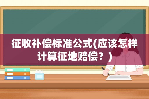征收補償標準公式(應該怎樣計算征地賠償？)