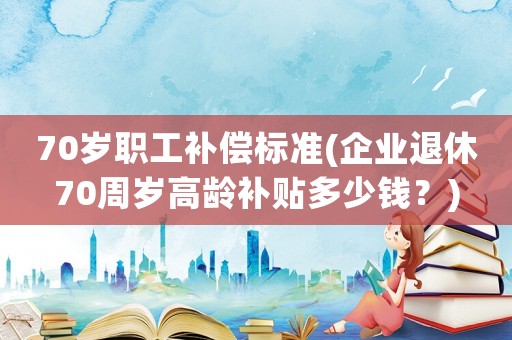 70歲職工補償標準(企業退休70周歲高齡補貼多少錢？)