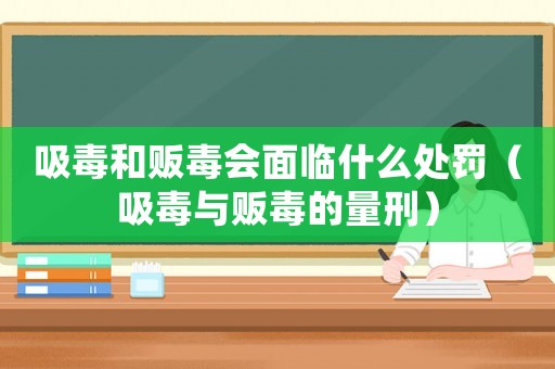 吸毒和販毒會面臨什么處罰（吸毒與販毒的量刑）