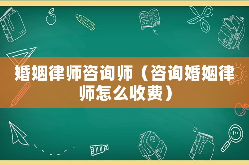 婚姻律師咨詢師（咨詢婚姻律師怎么收費）