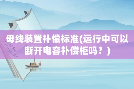 母線裝置補(bǔ)償標(biāo)準(zhǔn)(運(yùn)行中可以斷開電容補(bǔ)償柜嗎？)