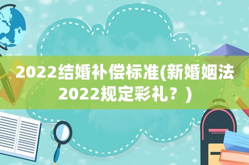 2022結婚補償標準(新婚姻法2022規定彩禮？)