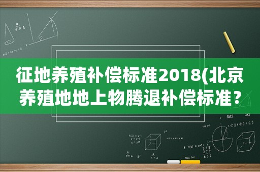 征地養殖補償標準2018(北京養殖地地上物騰退補償標準？)