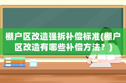 棚戶區改造強拆補償標準(棚戶區改造有哪些補償方法？)
