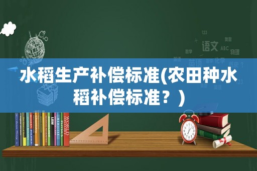 水稻生產補償標準(農田種水稻補償標準？)