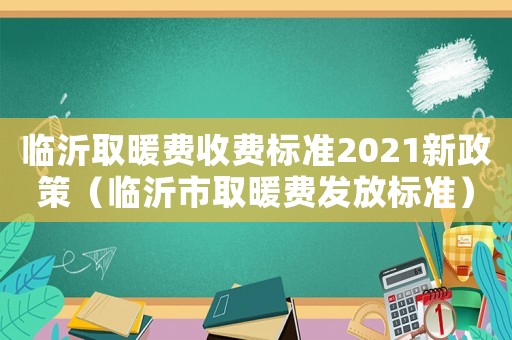 臨沂取暖費收費標準2021新政策（臨沂市取暖費發放標準）