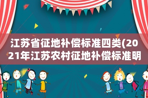 江蘇省征地補(bǔ)償標(biāo)準(zhǔn)四類(2021年江蘇農(nóng)村征地補(bǔ)償標(biāo)準(zhǔn)明細(xì)？)