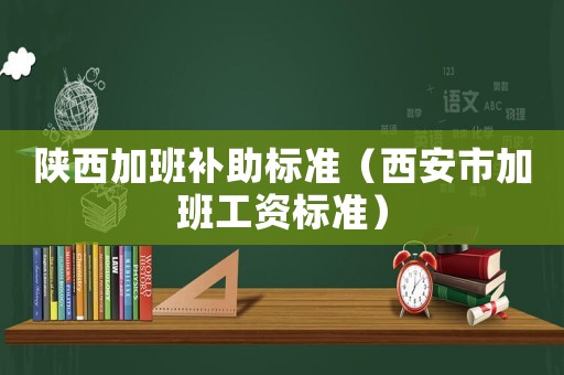 陜西加班補助標準（西安市加班工資標準）
