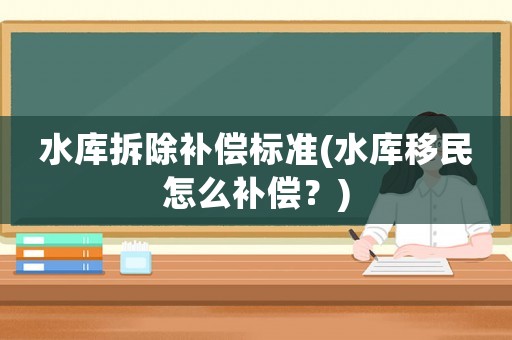 水庫拆除補償標準(水庫移民怎么補償？)