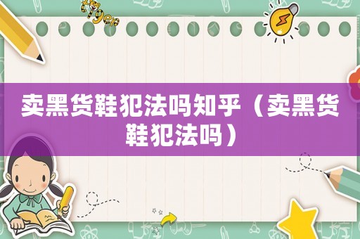 賣黑貨鞋犯法嗎知乎（賣黑貨鞋犯法嗎）