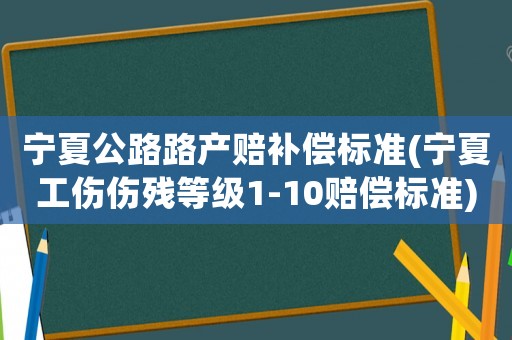 寧夏公路路產賠補償標準(寧夏工傷傷殘等級1-10賠償標準)
