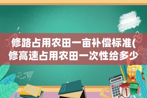 修路占用農田一畝補償標準(修高速占用農田一次性給多少錢？)
