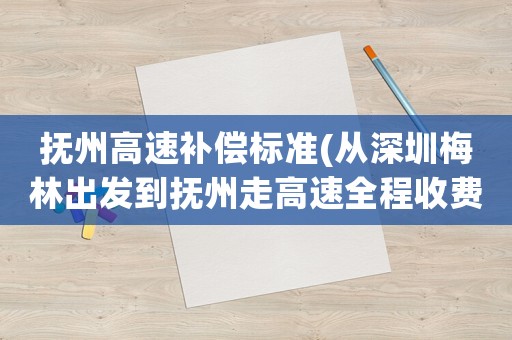 撫州高速補償標準(從深圳梅林出發(fā)到撫州走高速全程收費多少？)