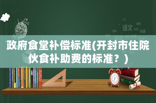 政府食堂補償標準(開封市住院伙食補助費的標準？)
