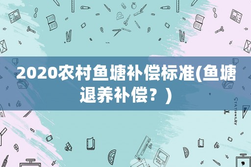2020農(nóng)村魚塘補(bǔ)償標(biāo)準(zhǔn)(魚塘退養(yǎng)補(bǔ)償？)