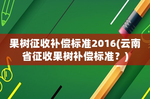 果樹征收補償標準2016(云南省征收果樹補償標準？)