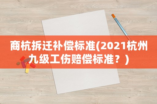 商杭拆遷補償標準(2021杭州九級工傷賠償標準？)
