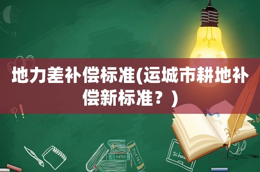 地力差補(bǔ)償標(biāo)準(zhǔn)(運(yùn)城市耕地補(bǔ)償新標(biāo)準(zhǔn)？)