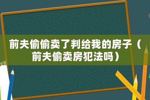 前夫偷偷賣了判給我的房子（前夫偷賣房犯法嗎）