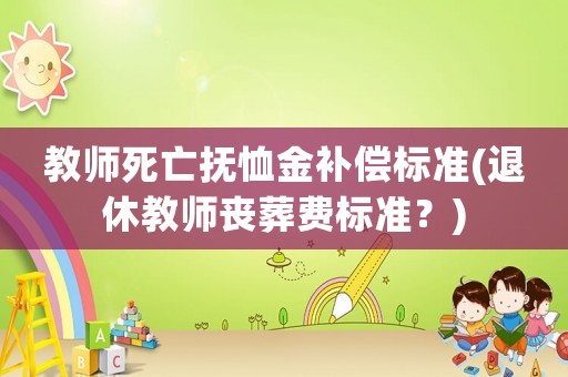 教師死亡撫恤金補償標準(退休教師喪葬費標準？)