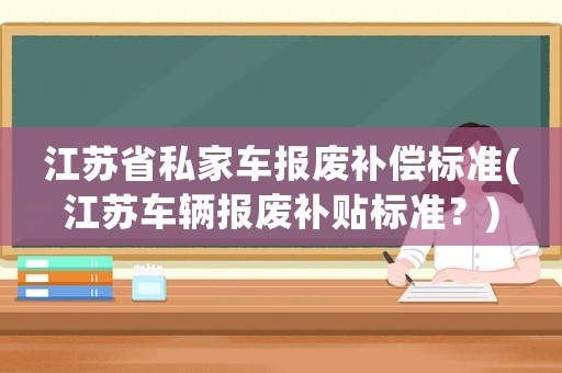 江蘇省私家車報廢補償標準(江蘇車輛報廢補貼標準？)