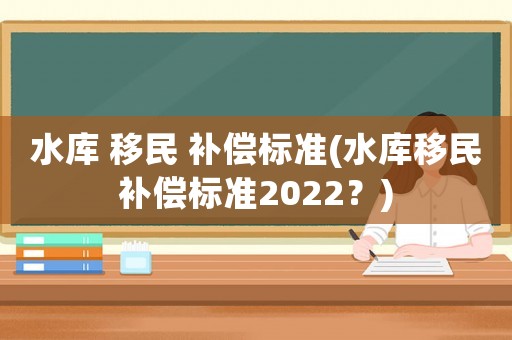 水庫 移民 補償標準(水庫移民補償標準2022？)