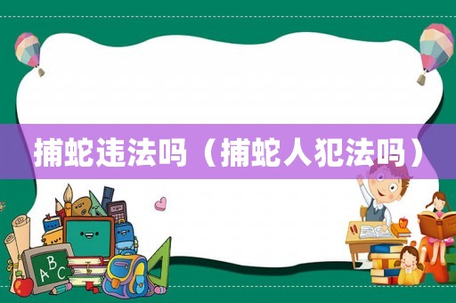 捕蛇違法嗎（捕蛇人犯法嗎）