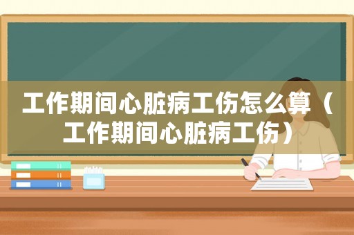 工作期間心臟病工傷怎么算（工作期間心臟病工傷）