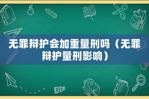 無罪辯護(hù)會(huì)加重量刑嗎（無罪辯護(hù)量刑影響）