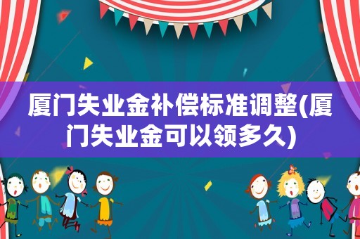 廈門失業金補償標準調整(廈門失業金可以領多久)