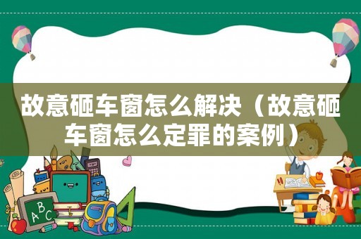 故意砸車窗怎么解決（故意砸車窗怎么定罪的案例）