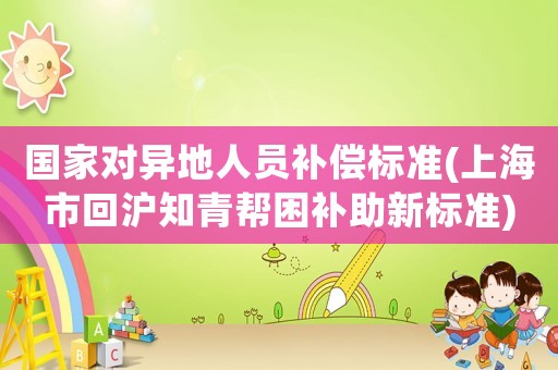 國家對異地人員補償標準(上海市回滬知青幫困補助新標準)