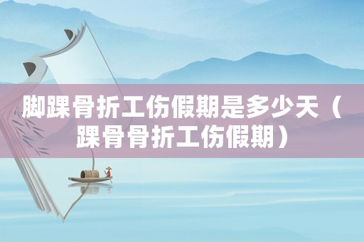 腳踝骨折工傷假期是多少天（踝骨骨折工傷假期）