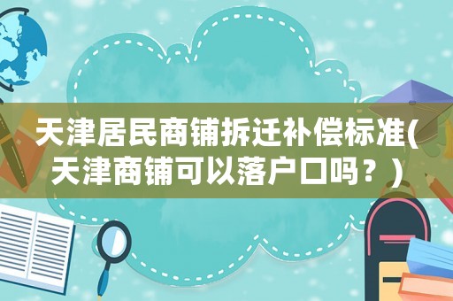 天津居民商鋪拆遷補償標準(天津商鋪可以落戶口嗎？)