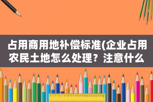 占用商用地補償標準(企業占用農民土地怎么處理？注意什么？)