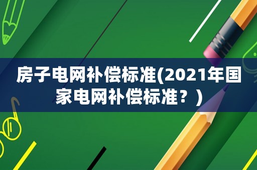 房子電網補償標準(2021年國家電網補償標準？)