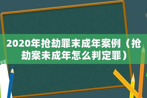 2020年搶劫罪末成年案例（搶劫案未成年怎么判定罪）