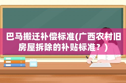 巴馬搬遷補償標準(廣西農村舊房屋拆除的補貼標準？)