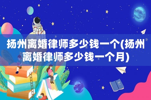 揚州離婚律師多少錢一個(揚州離婚律師多少錢一個月)