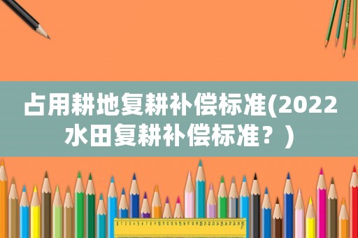 占用耕地復耕補償標準(2022水田復耕補償標準？)