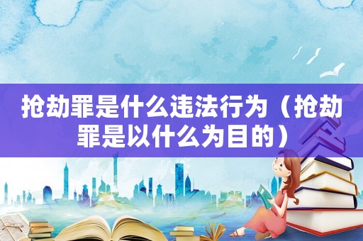 搶劫罪是什么違法行為（搶劫罪是以什么為目的）