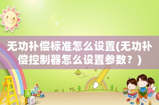 無功補償標準怎么設置(無功補償控制器怎么設置參數(shù)？)