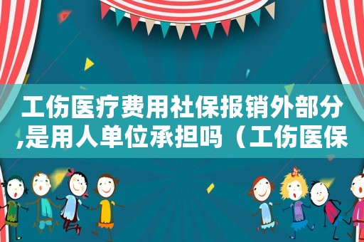 工傷醫(yī)療費(fèi)用社保報(bào)銷外部分,是用人單位承擔(dān)嗎（工傷醫(yī)保報(bào)銷外承擔(dān)）