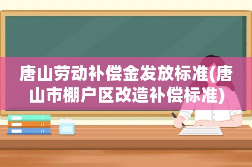 唐山勞動補償金發放標準(唐山市棚戶區改造補償標準)