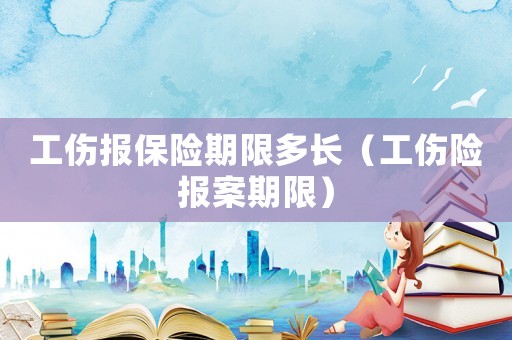 工傷報保險期限多長（工傷險報案期限）