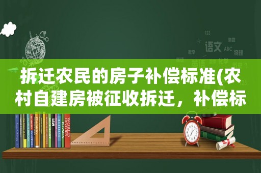 拆遷農民的房子補償標準(農村自建房被征收拆遷，補償標準是多少)