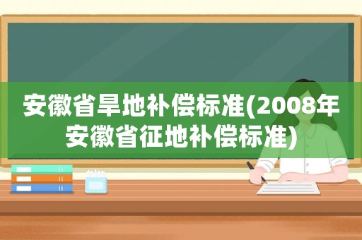 安徽省旱地補償標準(2008年安徽省征地補償標準)