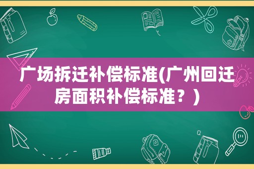 廣場拆遷補償標準(廣州回遷房面積補償標準？)