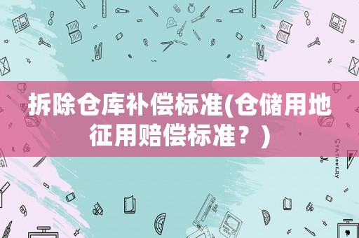 拆除倉庫補償標準(倉儲用地征用賠償標準？)