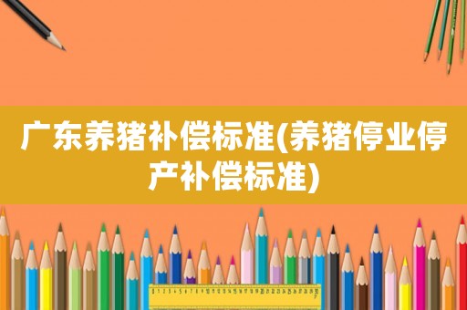 廣東養豬補償標準(養豬停業停產補償標準)